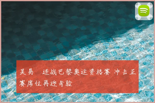 吴易昺连战巴黎奥运资格赛 冲击正赛席位再迎考验