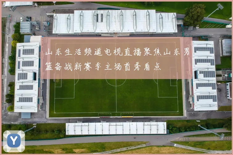 山东生活频道电视直播聚焦山东男篮备战新赛季主场首秀看点