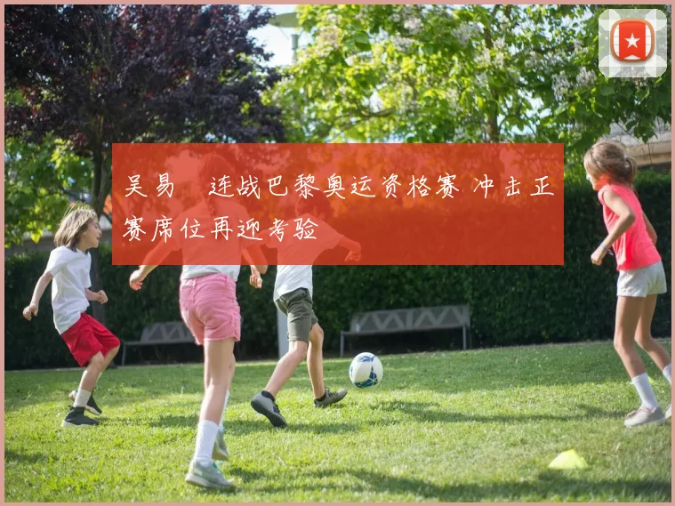 吴易昺连战巴黎奥运资格赛 冲击正赛席位再迎考验