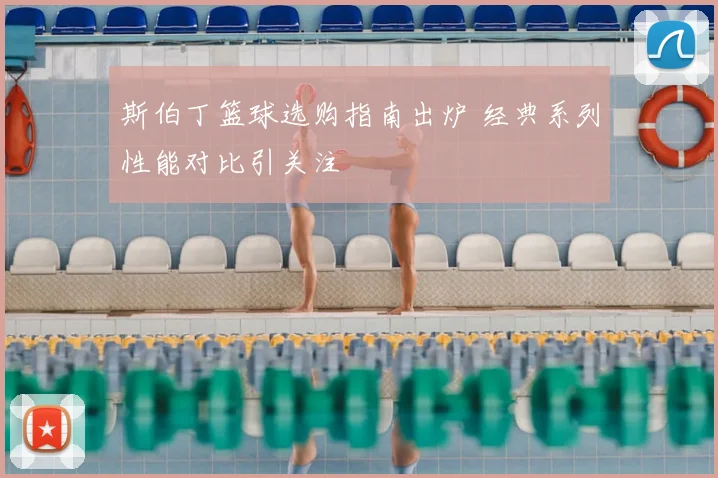 斯伯丁篮球选购指南出炉 经典系列性能对比引关注