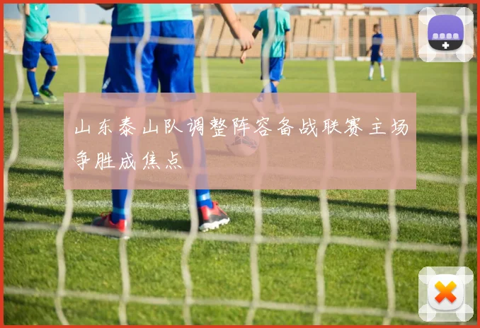 山东泰山队调整阵容备战联赛主场争胜成焦点