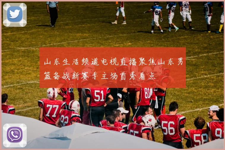 山东生活频道电视直播聚焦山东男篮备战新赛季主场首秀看点