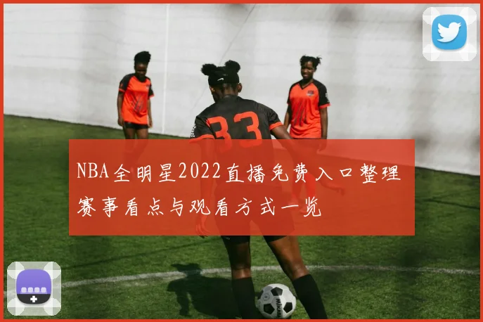 NBA全明星2022直播免费入口整理 赛事看点与观看方式一览